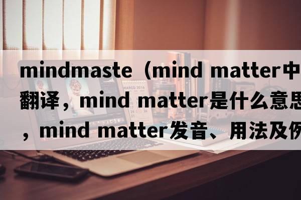 mindmaste（mind matter中文翻譯，mind matter是什么意思，mind matter發(fā)音、用法及例句）