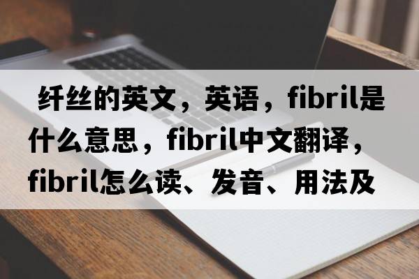  纖絲的英文，英語，fibril是什么意思，fibril中文翻譯，fibril怎么讀、發(fā)音、用法及例句