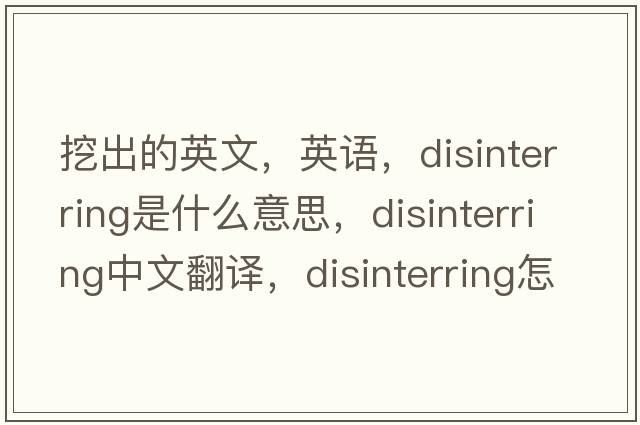挖出的英文，英語，disinterring是什么意思，disinterring中文翻譯，disinterring怎么讀、發(fā)音、用法及例句