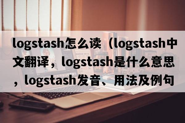 logstash怎么讀（logstash中文翻譯，logstash是什么意思，logstash發(fā)音、用法及例句）