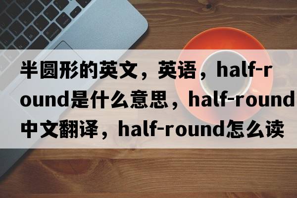 半圓形的英文，英語，half-round是什么意思，half-round中文翻譯，half-round怎么讀、發(fā)音、用法及例句