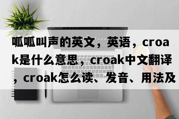 呱呱叫聲的英文，英語，croak是什么意思，croak中文翻譯，croak怎么讀、發(fā)音、用法及例句