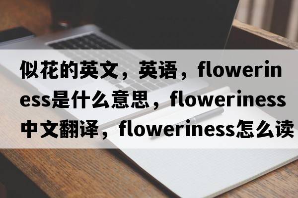 似花的英文，英語(yǔ)，floweriness是什么意思，floweriness中文翻譯，floweriness怎么讀、發(fā)音、用法及例句