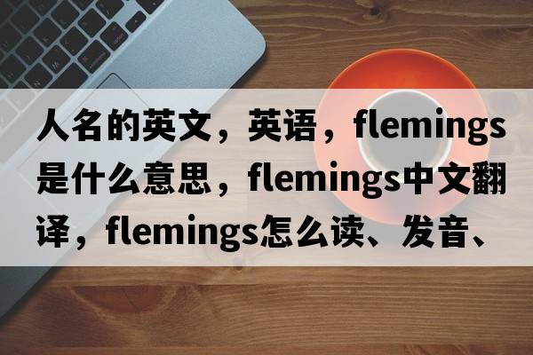 人名的英文，英語(yǔ)，F(xiàn)lemings是什么意思，F(xiàn)lemings中文翻譯，F(xiàn)lemings怎么讀、發(fā)音、用法及例句