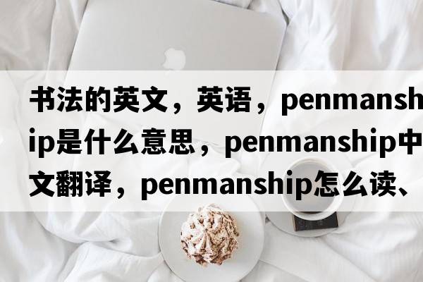 書法的英文，英語(yǔ)，penmanship是什么意思，penmanship中文翻譯，penmanship怎么讀、發(fā)音、用法及例句