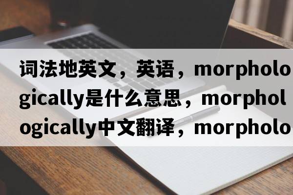 詞法地英文，英語，morphologically是什么意思，morphologically中文翻譯，morphologically怎么讀、發(fā)音、用法及例句
