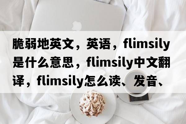 脆弱地英文，英語，flimsily是什么意思，flimsily中文翻譯，flimsily怎么讀、發(fā)音、用法及例句