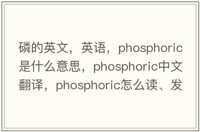 磷的英文，英語，phosphoric是什么意思，phosphoric中文翻譯，phosphoric怎么讀、發(fā)音、用法及例句