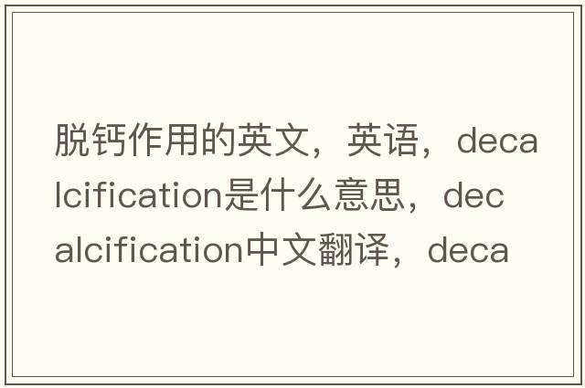 脫鈣作用的英文，英語，decalcification是什么意思，decalcification中文翻譯，decalcification怎么讀、發(fā)音、用法及例句