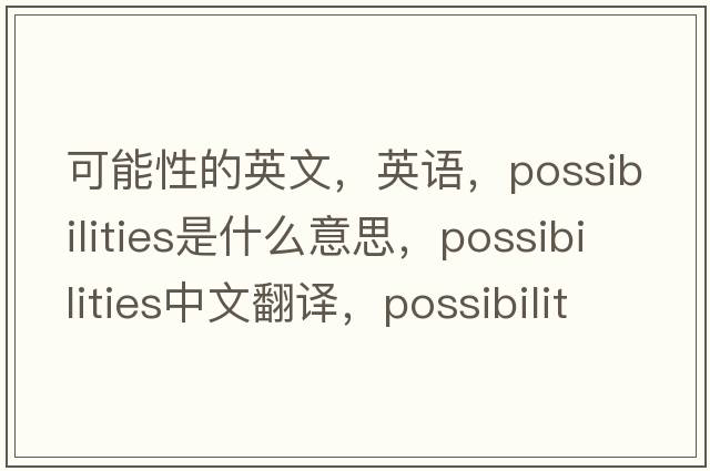 可能性的英文，英語，possibilities是什么意思，possibilities中文翻譯，possibilities怎么讀、發(fā)音、用法及例句