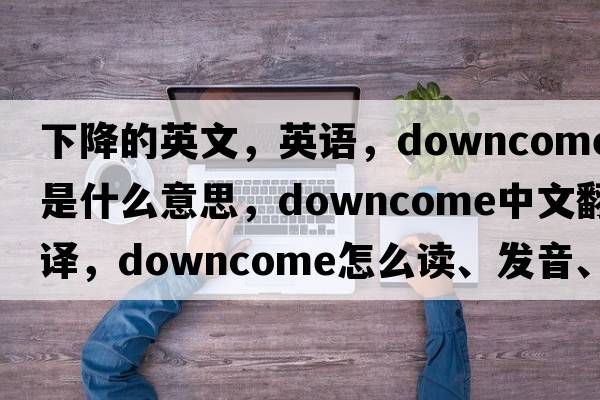 下降的英文，英語，downcome是什么意思，downcome中文翻譯，downcome怎么讀、發(fā)音、用法及例句