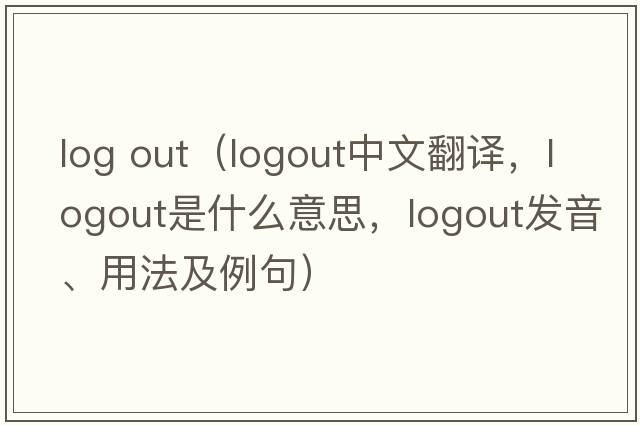 log out（logout中文翻譯，logout是什么意思，logout發(fā)音、用法及例句）