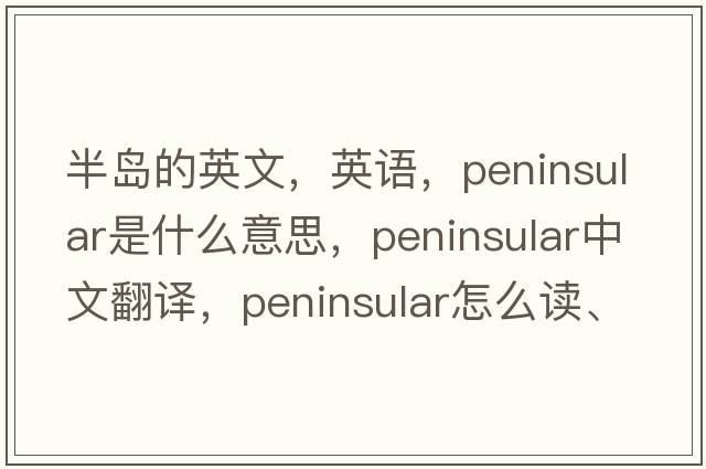 半島的英文，英語(yǔ)，peninsular是什么意思，peninsular中文翻譯，peninsular怎么讀、發(fā)音、用法及例句
