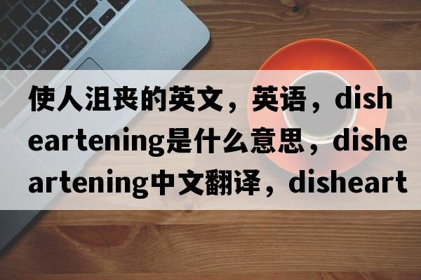 使人沮喪的英文，英語(yǔ)，disheartening是什么意思，disheartening中文翻譯，disheartening怎么讀、發(fā)音、用法及例句
