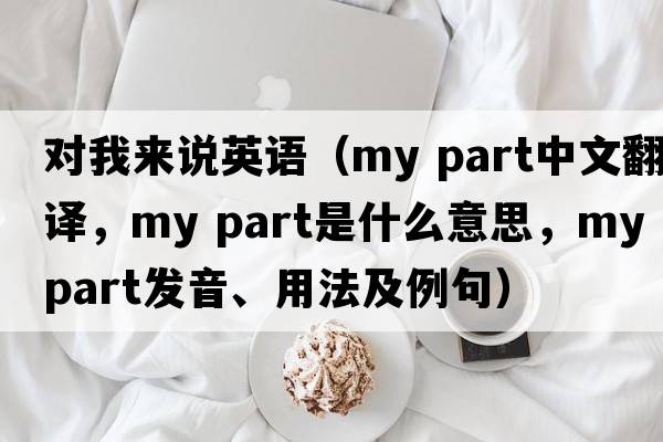 對我來說英語（my part中文翻譯，my part是什么意思，my part發(fā)音、用法及例句）