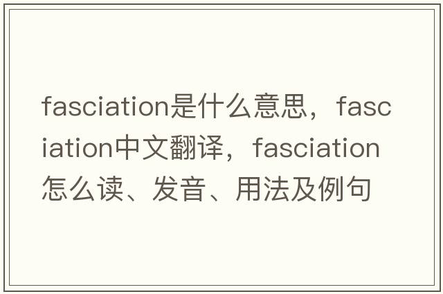 fasciation是什么意思，fasciation中文翻譯，fasciation怎么讀、發(fā)音、用法及例句