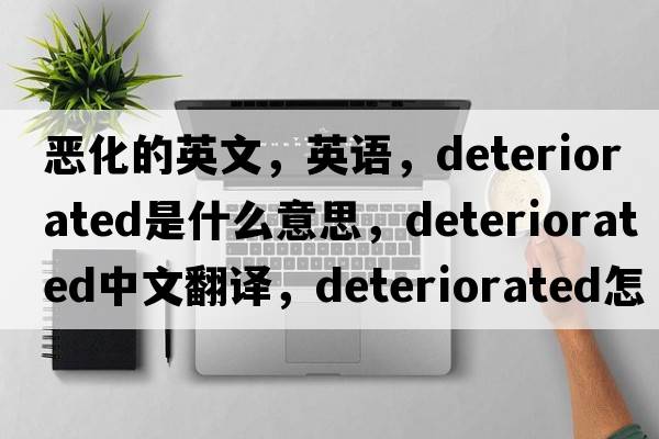 惡化的英文，英語，deteriorated是什么意思，deteriorated中文翻譯，deteriorated怎么讀、發(fā)音、用法及例句