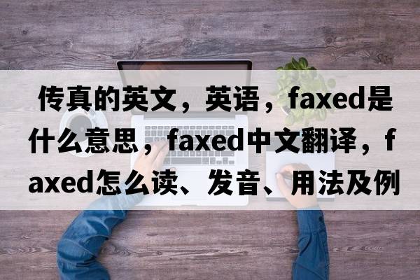  傳真的英文，英語(yǔ)，faxed是什么意思，faxed中文翻譯，faxed怎么讀、發(fā)音、用法及例句
