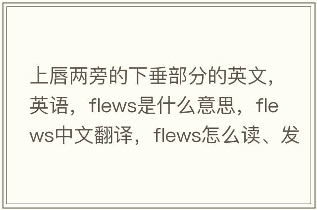 上唇兩旁的下垂部分的英文，英語，flews是什么意思，flews中文翻譯，flews怎么讀、發(fā)音、用法及例句