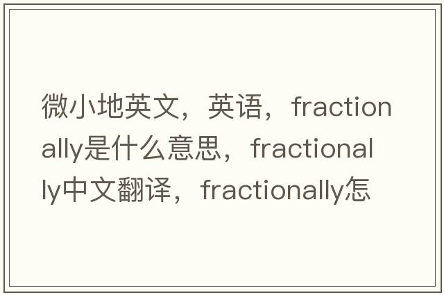 微小地英文，英語，fractionally是什么意思，fractionally中文翻譯，fractionally怎么讀、發(fā)音、用法及例句