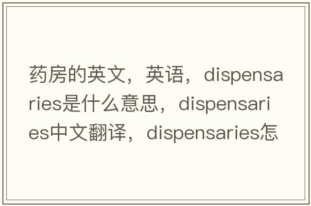 藥房的英文，英語，dispensaries是什么意思，dispensaries中文翻譯，dispensaries怎么讀、發(fā)音、用法及例句