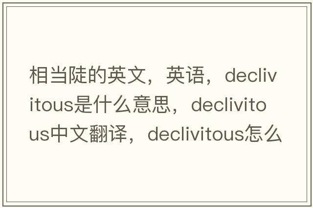 相當(dāng)陡的英文，英語(yǔ)，declivitous是什么意思，declivitous中文翻譯，declivitous怎么讀、發(fā)音、用法及例句