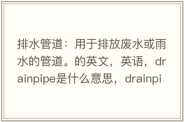 排水管道：用于排放廢水或雨水的管道。的英文，英語，drainpipe是什么意思，drainpipe中文翻譯，drainpipe怎么讀、發(fā)音、用法及例句
