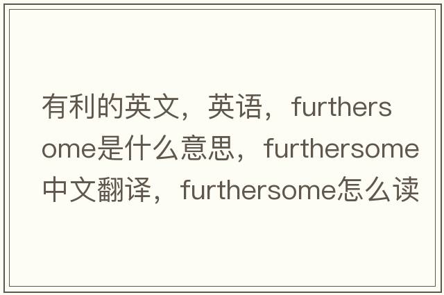 有利的英文，英語，furthersome是什么意思，furthersome中文翻譯，furthersome怎么讀、發(fā)音、用法及例句