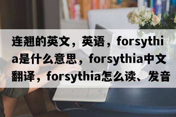 連翹的英文，英語，forsythia是什么意思，forsythia中文翻譯，forsythia怎么讀、發(fā)音、用法及例句