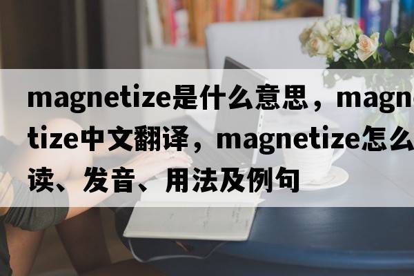 magnetize是什么意思，magnetize中文翻譯，magnetize怎么讀、發(fā)音、用法及例句