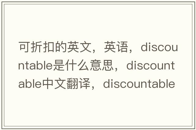 可折扣的英文，英語，discountable是什么意思，discountable中文翻譯，discountable怎么讀、發(fā)音、用法及例句