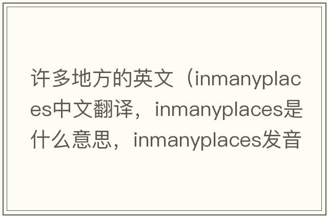 許多地方的英文（inmanyplaces中文翻譯，inmanyplaces是什么意思，inmanyplaces發(fā)音、用法及例句）