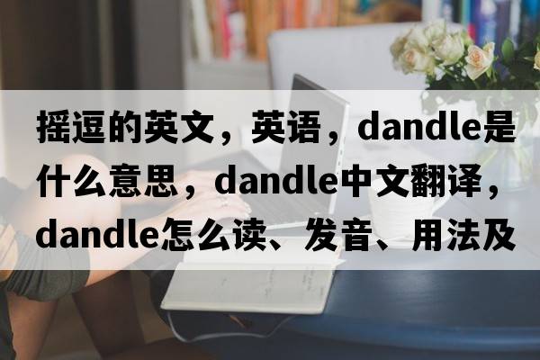 搖逗的英文，英語，dandle是什么意思，dandle中文翻譯，dandle怎么讀、發(fā)音、用法及例句