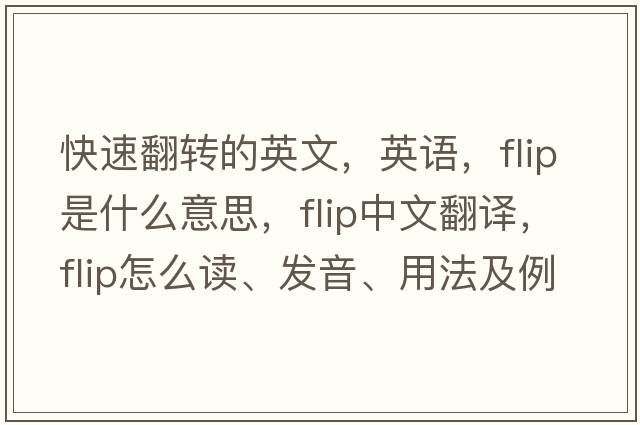 快速翻轉(zhuǎn)的英文，英語，flip是什么意思，flip中文翻譯，flip怎么讀、發(fā)音、用法及例句