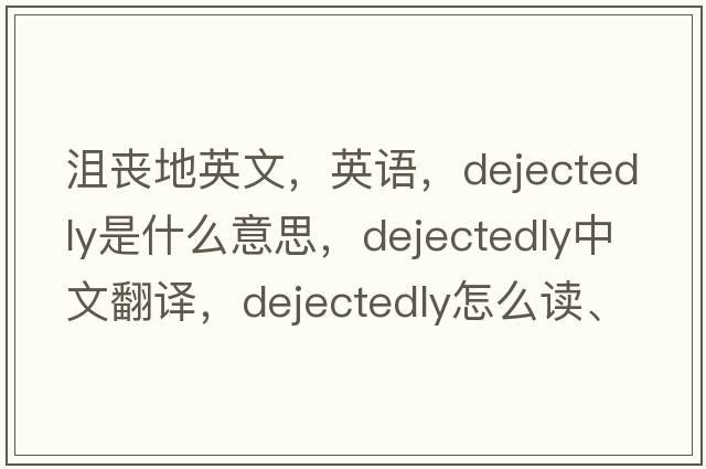 沮喪地英文，英語，dejectedly是什么意思，dejectedly中文翻譯，dejectedly怎么讀、發(fā)音、用法及例句