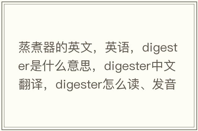 蒸煮器的英文，英語，digester是什么意思，digester中文翻譯，digester怎么讀、發(fā)音、用法及例句