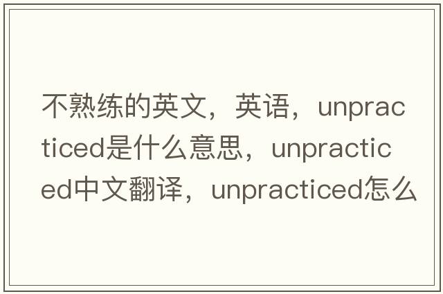 不熟練的英文，英語(yǔ)，unpracticed是什么意思，unpracticed中文翻譯，unpracticed怎么讀、發(fā)音、用法及例句
