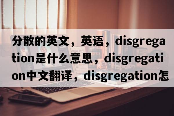 分散的英文，英語，disgregation是什么意思，disgregation中文翻譯，disgregation怎么讀、發(fā)音、用法及例句
