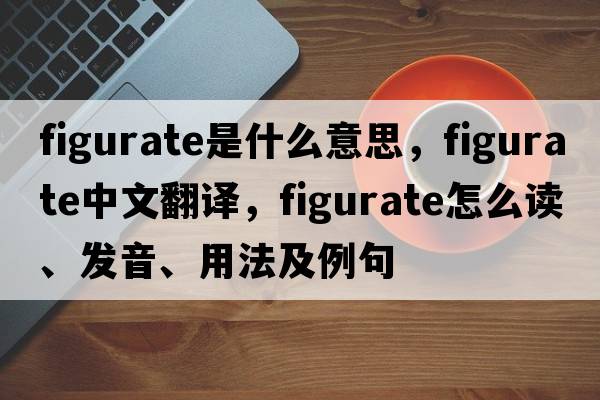 figurate是什么意思，figurate中文翻譯，figurate怎么讀、發(fā)音、用法及例句