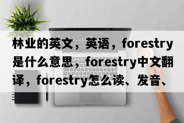 林業(yè)的英文，英語，forestry是什么意思，forestry中文翻譯，forestry怎么讀、發(fā)音、用法及例句