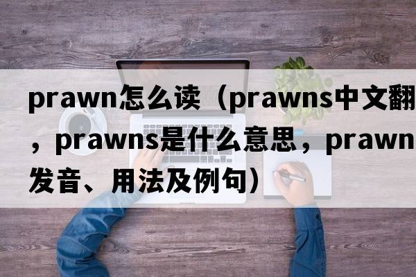 prawn怎么讀（prawns中文翻譯，prawns是什么意思，prawns發(fā)音、用法及例句）