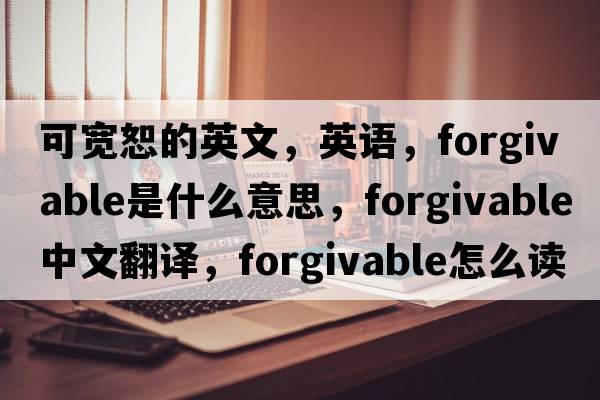 可寬恕的英文，英語(yǔ)，forgivable是什么意思，forgivable中文翻譯，forgivable怎么讀、發(fā)音、用法及例句