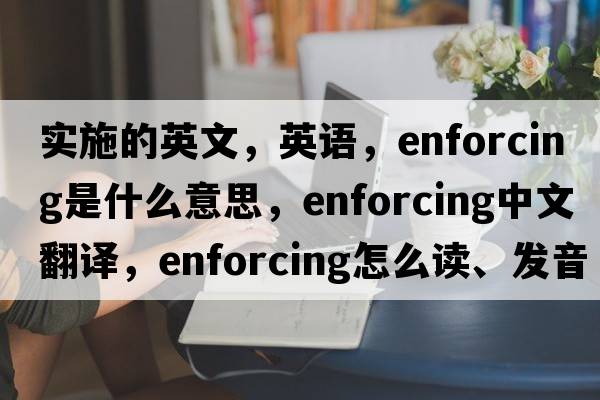 實施的英文，英語，enforcing是什么意思，enforcing中文翻譯，enforcing怎么讀、發(fā)音、用法及例句