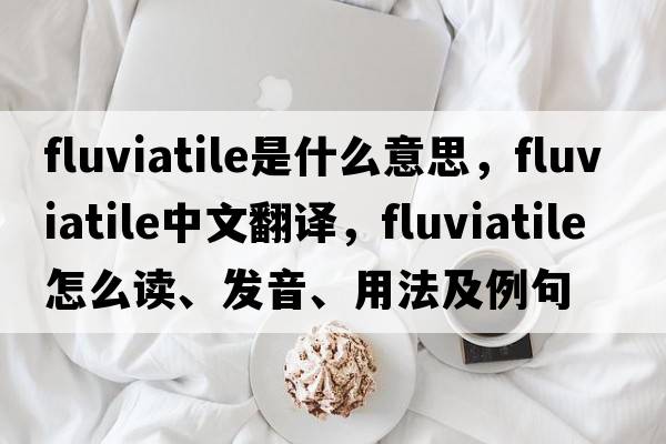 fluviatile是什么意思，fluviatile中文翻譯，fluviatile怎么讀、發(fā)音、用法及例句