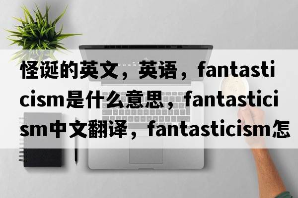 怪誕的英文，英語(yǔ)，fantasticism是什么意思，fantasticism中文翻譯，fantasticism怎么讀、發(fā)音、用法及例句