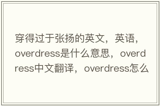 穿得過于張揚(yáng)的英文，英語(yǔ)，overdress是什么意思，overdress中文翻譯，overdress怎么讀、發(fā)音、用法及例句