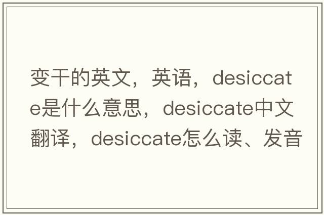 變干的英文，英語，desiccate是什么意思，desiccate中文翻譯，desiccate怎么讀、發(fā)音、用法及例句