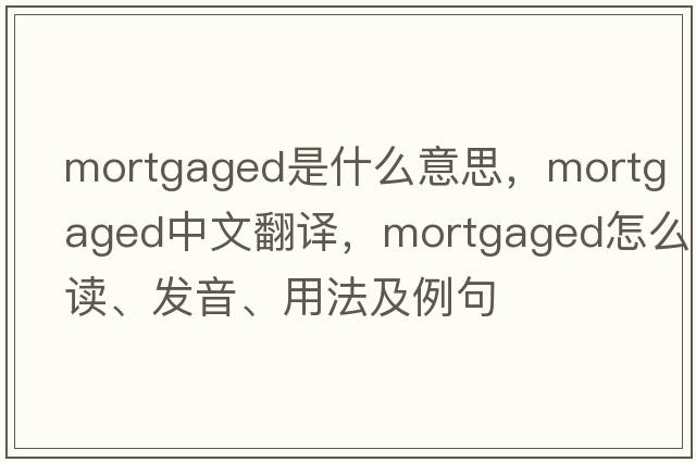 mortgaged是什么意思，mortgaged中文翻譯，mortgaged怎么讀、發(fā)音、用法及例句