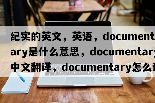紀(jì)實的英文，英語，documentary是什么意思，documentary中文翻譯，documentary怎么讀、發(fā)音、用法及例句