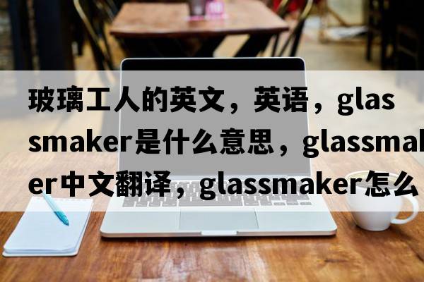 玻璃工人的英文，英語(yǔ)，glassmaker是什么意思，glassmaker中文翻譯，glassmaker怎么讀、發(fā)音、用法及例句
